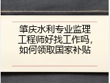 肇庆水利专业监理工程师好找工作吗，如何领取国家补贴