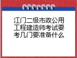 江门二级市政公用工程建造师考试要考几门要准备什么