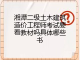 湘潭二级土木建筑造价工程师考试要看教材吗具体哪些书