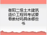 衡阳二级土木建筑造价工程师考试要看教材吗具体哪些书