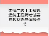 娄底二级土木建筑造价工程师考试要看教材吗具体哪些书