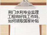 荆门水利专业监理工程师好找工作吗，如何领取国家补贴