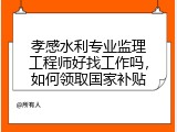孝感水利专业监理工程师好找工作吗，如何领取国家补贴