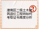 潼南区二级土木建筑造价工程师如何考取证书难度分析