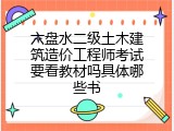 六盘水二级土木建筑造价工程师考试要看教材吗具体哪些书