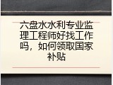 六盘水水利专业监理工程师好找工作吗，如何领取国家补贴