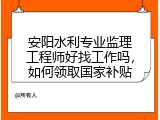 安阳水利专业监理工程师好找工作吗，如何领取国家补贴