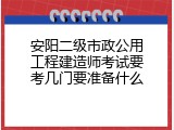 安阳二级市政公用工程建造师考试要考几门要准备什么
