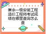 新余一级安装工程造价工程师考试成绩在哪里查询怎么查