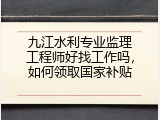 九江水利专业监理工程师好找工作吗，如何领取国家补贴