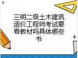 三明二级土木建筑造价工程师考试要看教材吗具体哪些书