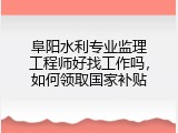 阜阳水利专业监理工程师好找工作吗，如何领取国家补贴