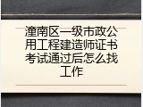 潼南区一级市政公用工程建造师证书考试通过后怎么找工作