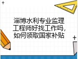 淄博水利专业监理工程师好找工作吗，如何领取国家补贴