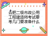 合肥二级市政公用工程建造师考试要考几门要准备什么