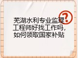 芜湖水利专业监理工程师好找工作吗，如何领取国家补贴