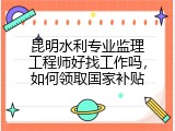 昆明水利专业监理工程师好找工作吗，如何领取国家补贴