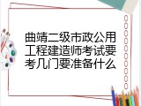 曲靖二级市政公用工程建造师考试要考几门要准备什么