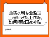 曲靖水利专业监理工程师好找工作吗，如何领取国家补贴