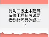 昆明二级土木建筑造价工程师考试要看教材吗具体哪些书