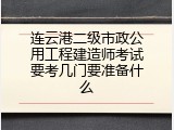 连云港二级市政公用工程建造师考试要考几门要准备什么