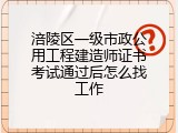 涪陵区一级市政公用工程建造师证书考试通过后怎么找工作
