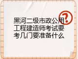 黑河二级市政公用工程建造师考试要考几门要准备什么