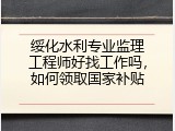 绥化水利专业监理工程师好找工作吗，如何领取国家补贴