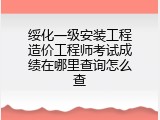 绥化一级安装工程造价工程师考试成绩在哪里查询怎么查