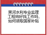 黑河水利专业监理工程师好找工作吗，如何领取国家补贴
