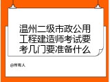 温州二级市政公用工程建造师考试要考几门要准备什么
