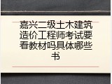 嘉兴二级土木建筑造价工程师考试要看教材吗具体哪些书