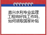 嘉兴水利专业监理工程师好找工作吗，如何领取国家补贴