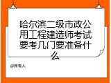 哈尔滨二级市政公用工程建造师考试要考几门要准备什么