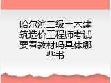 哈尔滨二级土木建筑造价工程师考试要看教材吗具体哪些书