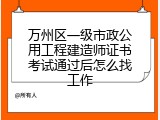 万州区一级市政公用工程建造师证书考试通过后怎么找工作