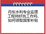 丹东水利专业监理工程师好找工作吗，如何领取国家补贴