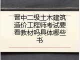 晋中二级土木建筑造价工程师考试要看教材吗具体哪些书