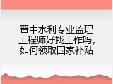 晋中水利专业监理工程师好找工作吗，如何领取国家补贴