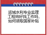 运城水利专业监理工程师好找工作吗，如何领取国家补贴