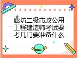 廊坊二级市政公用工程建造师考试要考几门要准备什么