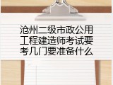 沧州二级市政公用工程建造师考试要考几门要准备什么