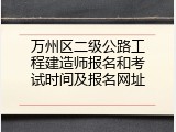 万州区二级公路工程建造师报名和考试时间及报名网址