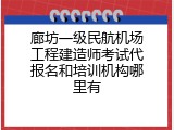 廊坊一级民航机场工程建造师考试代报名和培训机构哪里有