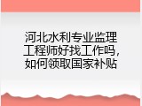 河北水利专业监理工程师好找工作吗，如何领取国家补贴