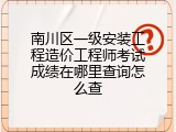 南川区一级安装工程造价工程师考试成绩在哪里查询怎么查