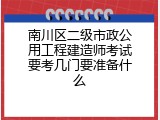 南川区二级市政公用工程建造师考试要考几门要准备什么