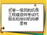 长春一级民航机场工程建造师考试代报名和培训机构哪里有