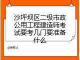 沙坪坝区二级市政公用工程建造师考试要考几门要准备什么