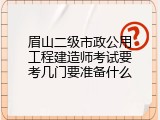 眉山二级市政公用工程建造师考试要考几门要准备什么